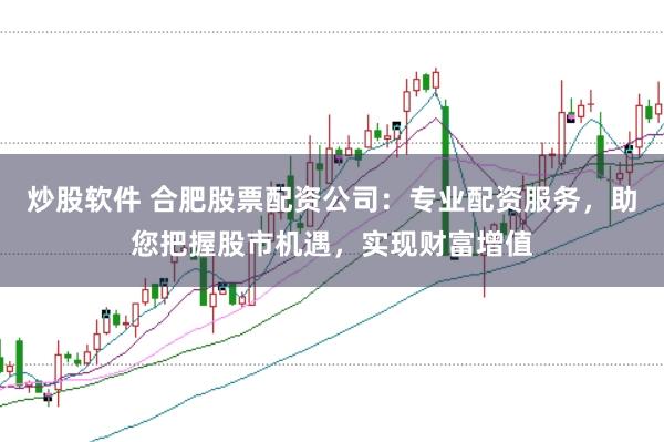炒股软件 合肥股票配资公司：专业配资服务，助您把握股市机遇，实现财富增值
