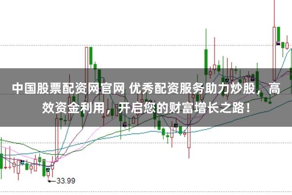 中国股票配资网官网 优秀配资服务助力炒股，高效资金利用，开启您的财富增长之路！