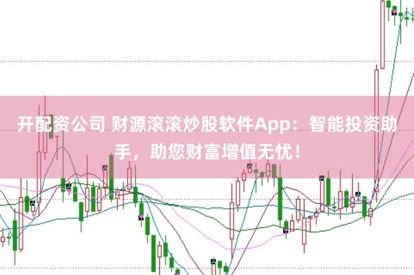 开配资公司 财源滚滚炒股软件App：智能投资助手，助您财富增值无忧！