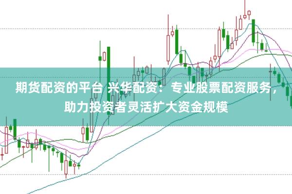 期货配资的平台 兴华配资：专业股票配资服务，助力投资者灵活扩大资金规模