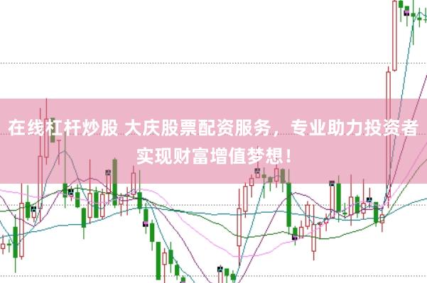 在线杠杆炒股 大庆股票配资服务，专业助力投资者实现财富增值梦想！