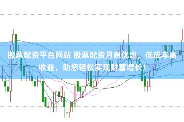 股票配资平台网站 股票配资月息优惠，低成本高收益，助您轻松实现财富增长！