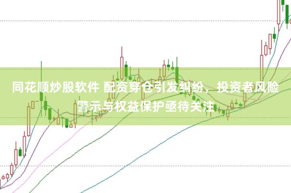 同花顺炒股软件 配资穿仓引发纠纷，投资者风险警示与权益保护亟待关注