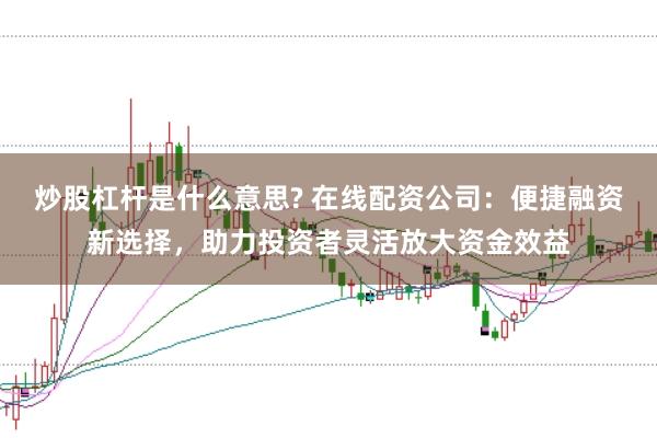 炒股杠杆是什么意思? 在线配资公司：便捷融资新选择，助力投资者灵活放大资金效益