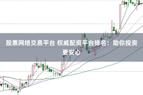 股票网络交易平台 权威配资平台排名：助你投资更安心