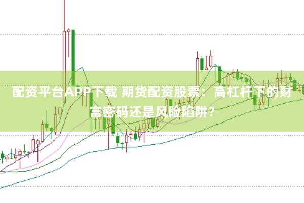 配资平台APP下载 期货配资股票：高杠杆下的财富密码还是风险陷阱？