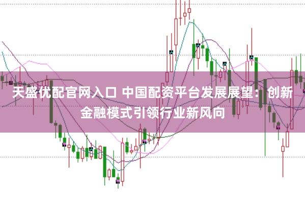 天盛优配官网入口 中国配资平台发展展望：创新金融模式引领行业新风向