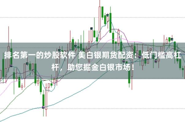排名第一的炒股软件 美白银期货配资：低门槛高杠杆，助您掘金白银市场！