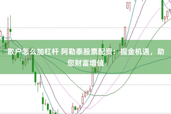 散户怎么加杠杆 阿勒泰股票配资：掘金机遇，助您财富增值