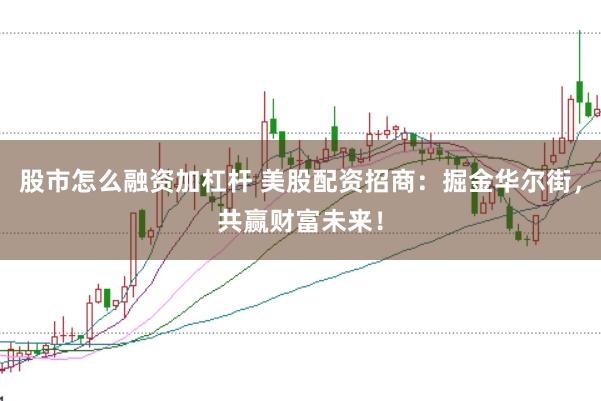 股市怎么融资加杠杆 美股配资招商：掘金华尔街，共赢财富未来！