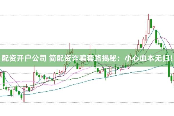 配资开户公司 简配资诈骗套路揭秘：小心血本无归！