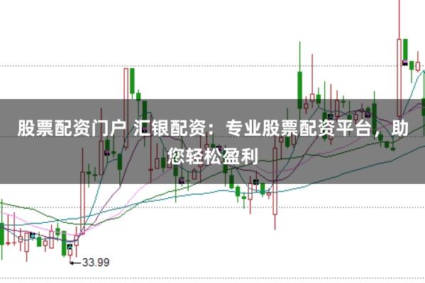 股票配资门户 汇银配资：专业股票配资平台，助您轻松盈利