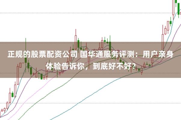 正规的股票配资公司 国华通服务评测：用户亲身体验告诉你，到底好不好？