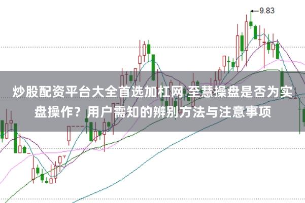 炒股配资平台大全首选加杠网 至慧操盘是否为实盘操作？用户需知的辨别方法与注意事项