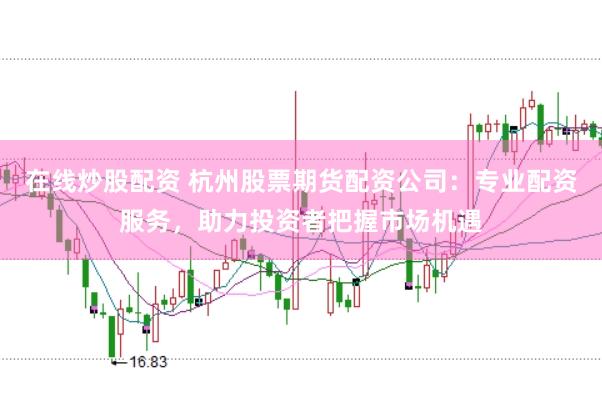 在线炒股配资 杭州股票期货配资公司：专业配资服务，助力投资者把握市场机遇