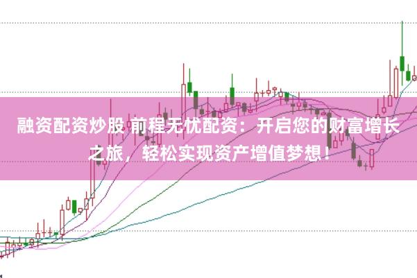 融资配资炒股 前程无忧配资：开启您的财富增长之旅，轻松实现资产增值梦想！