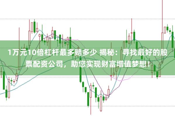 1万元10倍杠杆最多赔多少 揭秘：寻找最好的股票配资公司，助您实现财富增值梦想！