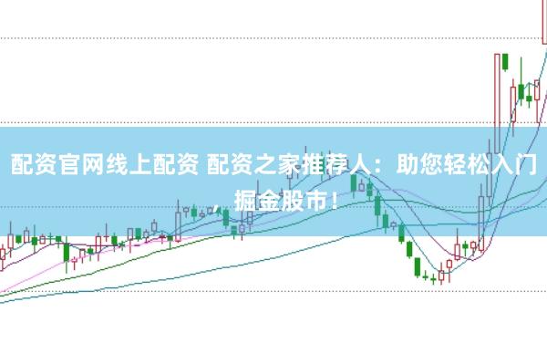 配资官网线上配资 配资之家推荐人：助您轻松入门，掘金股市！