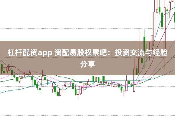 杠杆配资app 资配易股权票吧：投资交流与经验分享