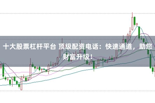 十大股票杠杆平台 顶级配资电话：快速通道，助您财富升级！