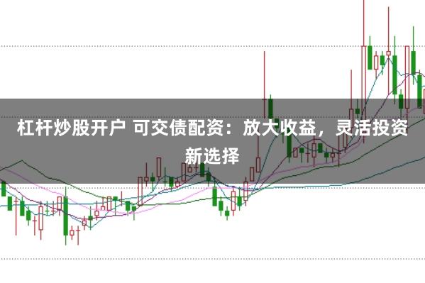 杠杆炒股开户 可交债配资：放大收益，灵活投资新选择