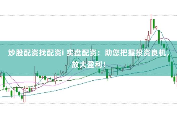 炒股配资找配资i 实盘配资：助您把握投资良机，放大盈利！