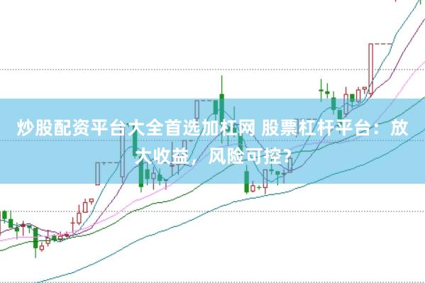 炒股配资平台大全首选加杠网 股票杠杆平台：放大收益，风险可控？