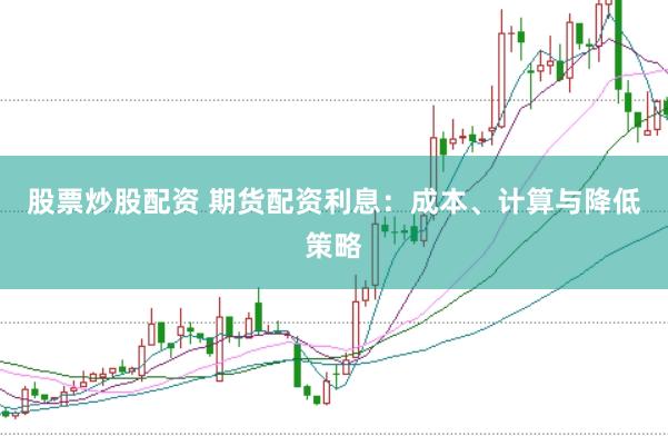 股票炒股配资 期货配资利息：成本、计算与降低策略