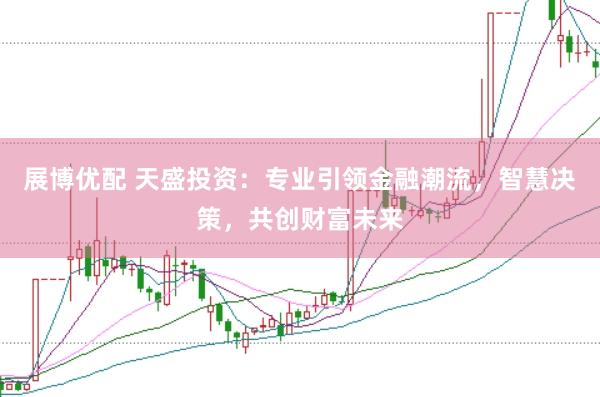 展博优配 天盛投资：专业引领金融潮流，智慧决策，共创财富未来