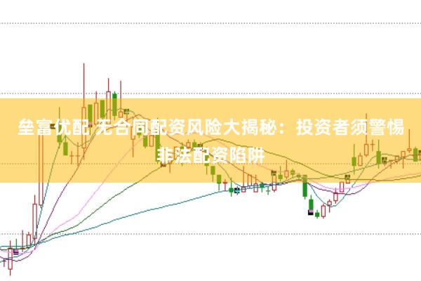 垒富优配 无合同配资风险大揭秘：投资者须警惕非法配资陷阱