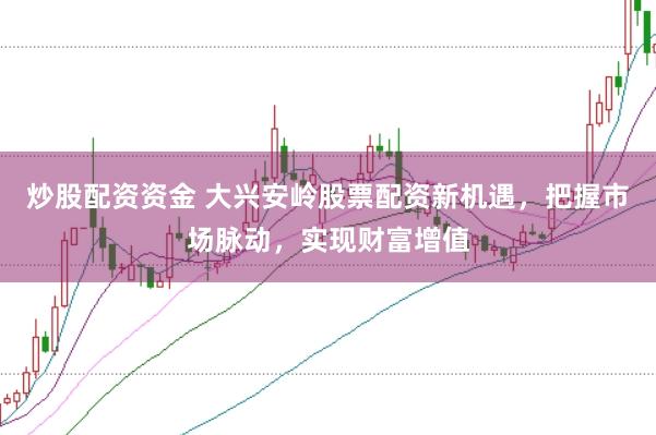 炒股配资资金 大兴安岭股票配资新机遇，把握市场脉动，实现财富增值