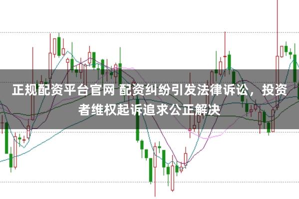 正规配资平台官网 配资纠纷引发法律诉讼，投资者维权起诉追求公正解决