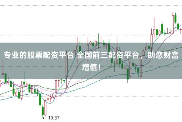 专业的股票配资平台 全国前三配资平台，助您财富增值！