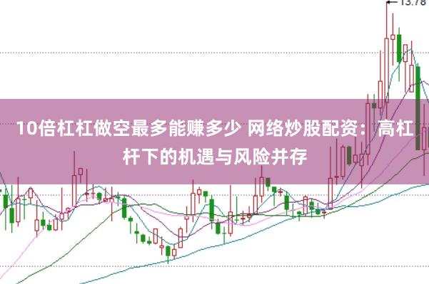 10倍杠杠做空最多能赚多少 网络炒股配资：高杠杆下的机遇与风险并存