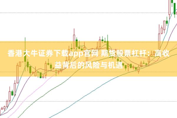 香港大牛证券下载app官网 期货股票杠杆：高收益背后的风险与机遇