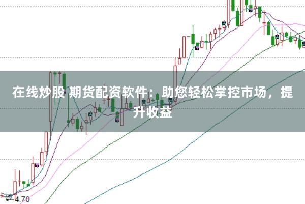 在线炒股 期货配资软件：助您轻松掌控市场，提升收益