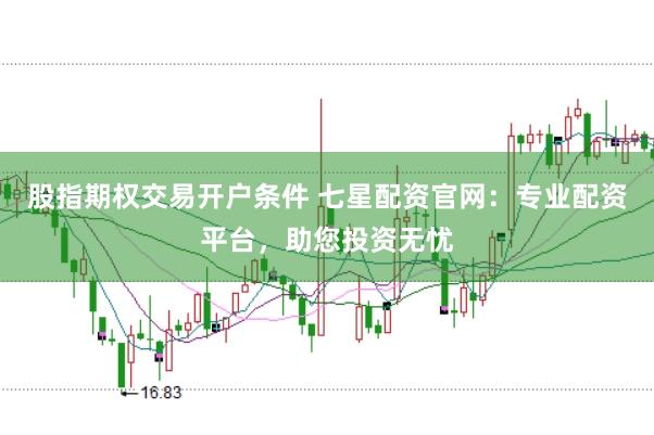 股指期权交易开户条件 七星配资官网：专业配资平台，助您投资无忧