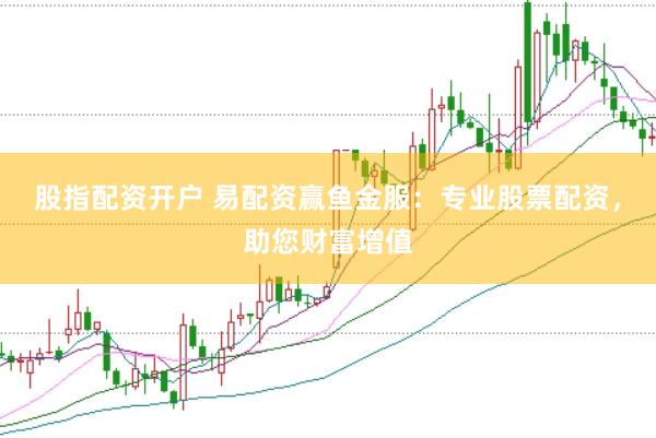 股指配资开户 易配资赢鱼金服：专业股票配资，助您财富增值