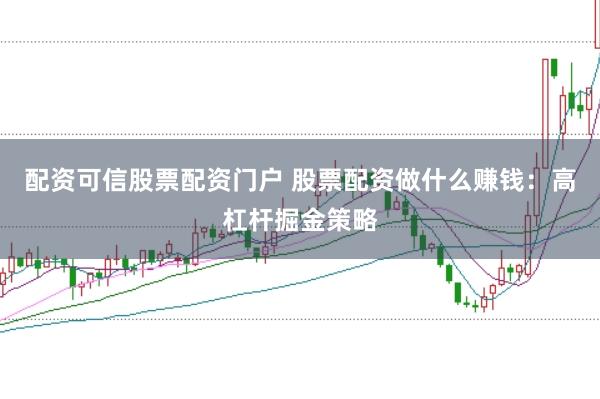 配资可信股票配资门户 股票配资做什么赚钱：高杠杆掘金策略