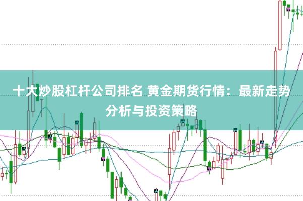 十大炒股杠杆公司排名 黄金期货行情：最新走势分析与投资策略