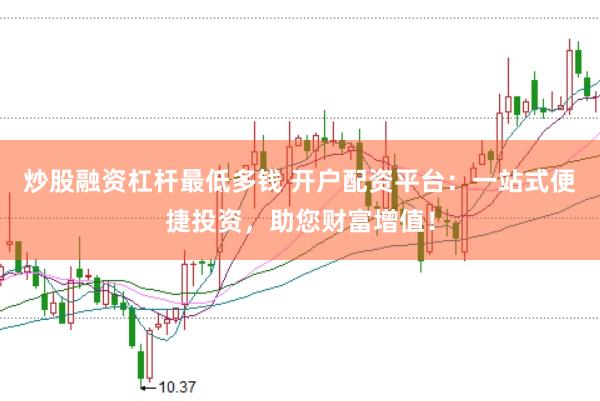 炒股融资杠杆最低多钱 开户配资平台：一站式便捷投资，助您财富增值！
