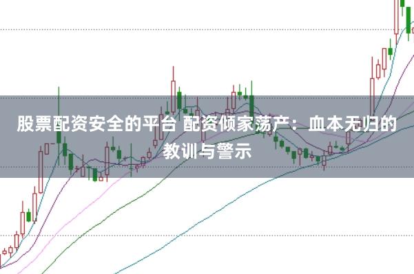 股票配资安全的平台 配资倾家荡产：血本无归的教训与警示