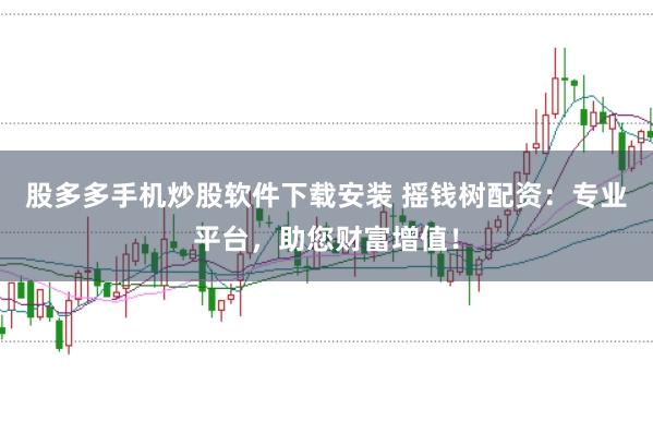 股多多手机炒股软件下载安装 摇钱树配资：专业平台，助您财富增值！