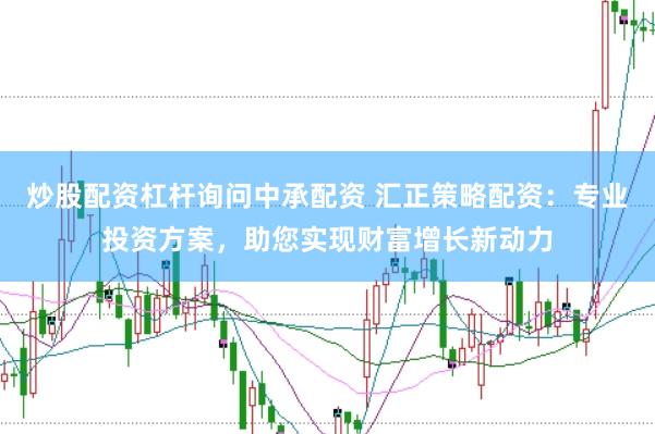 炒股配资杠杆询问中承配资 汇正策略配资：专业投资方案，助您实现财富增长新动力