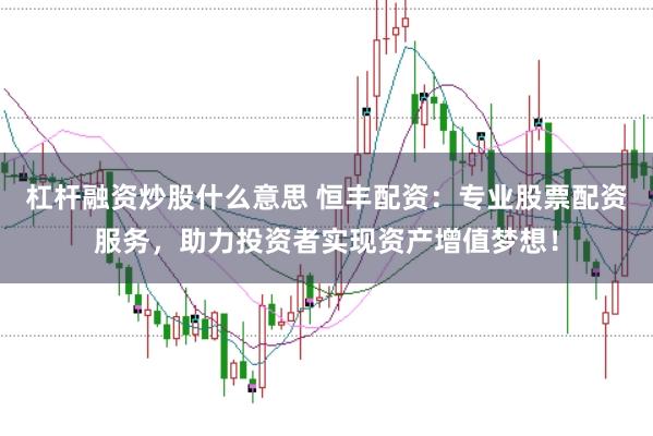 杠杆融资炒股什么意思 恒丰配资：专业股票配资服务，助力投资者实现资产增值梦想！