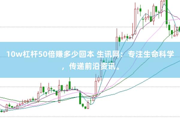10w杠杆50倍赚多少回本 生讯网：专注生命科学，传递前沿资讯。