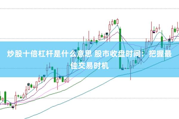 炒股十倍杠杆是什么意思 股市收盘时间：把握最佳交易时机