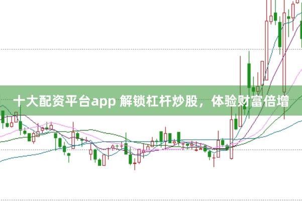 十大配资平台app 解锁杠杆炒股,体验财富倍增