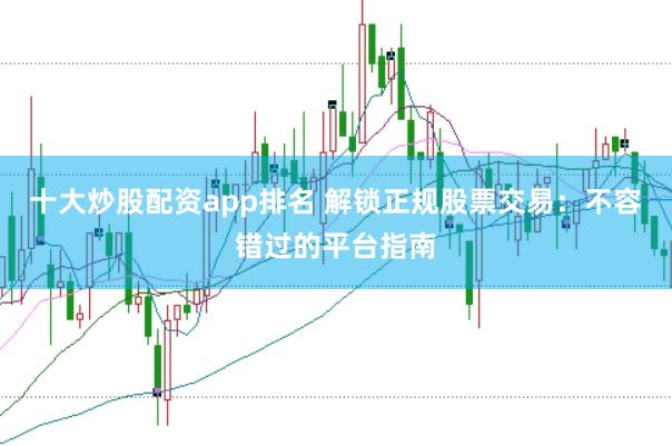 十大炒股配资app排名 解锁正规股票交易:不容错过的平台指南