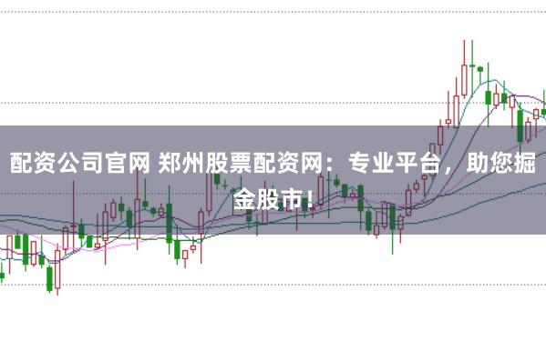 配资公司官网 郑州股票配资网:专业平台,助您掘金股市!